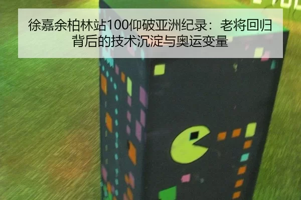 徐嘉余柏林站100仰破亚洲纪录：老将回归背后的技术沉淀与奥运变量